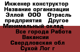 Инженер-конструктор › Название организации ­ Эллой, ООО › Отрасль предприятия ­ Другое › Минимальный оклад ­ 25 000 - Все города Работа » Вакансии   . Свердловская обл.,Сухой Лог г.